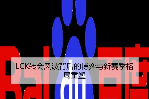 LCK转会风波背后的博弈与新赛季格局重塑