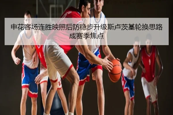 申花客场连胜映照后防稳步升级斯卢茨基轮换思路成赛季焦点