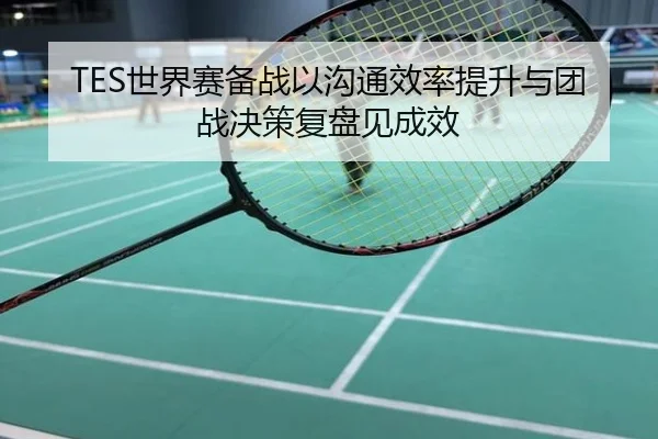 TES世界赛备战以沟通效率提升与团战决策复盘见成效